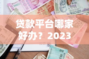 贷款平台哪家好办？2023年最新推荐及避坑指南