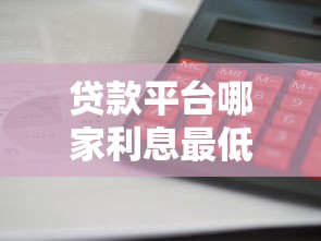 贷款平台哪家利息最低？2023正规低息平台推荐攻略