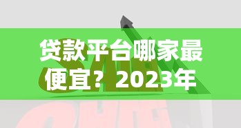 贷款平台哪家最便宜？2023年低利率平台对比分析