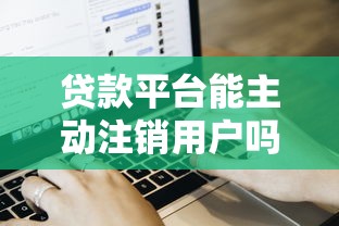 贷款平台能主动注销用户吗？注销流程及注意事项详解
