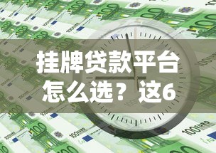 挂牌贷款平台怎么选？这6个关键点帮你避坑