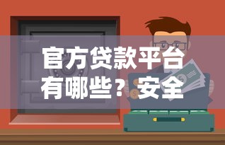 官方贷款平台有哪些？安全正规的贷款渠道推荐指南