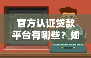 官方认证贷款平台有哪些？如何选择安全可靠的贷款渠道？