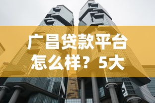 广昌贷款平台怎么样？5大核心问题深度解析