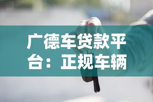 广德车贷款平台：正规车辆抵押贷款渠道解析与申请指南