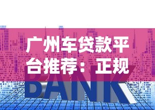 广州车贷款平台推荐：正规渠道+低利率方案解析