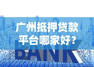 广州抵押贷款平台哪家好？流程、利率、风险全解析