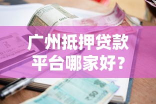广州抵押贷款平台哪家好？流程、利率、风险全解析