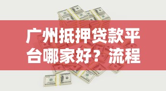 广州抵押贷款平台哪家好？流程、利率、风险全解析