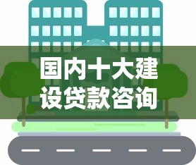国内十大建设贷款咨询平台推荐及选择指南