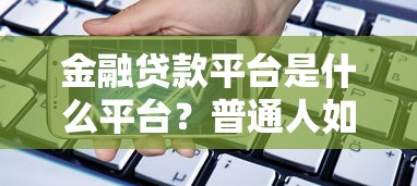 金融贷款平台是什么平台?普通人如何选择靠谱渠道? 金融贷款平台是什么平台?普通人如何选择靠谱渠道?