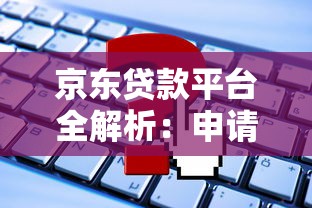 京东贷款平台全解析：申请条件、利息及常见问题