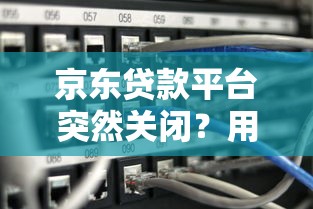 京东贷款平台突然关闭？用户贷款需求如何解决