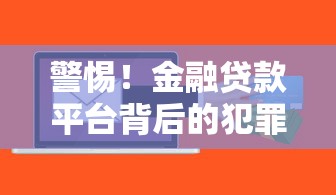警惕！金融贷款平台背后的犯罪陷阱与防范指南