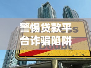 警惕贷款平台诈骗陷阱：这些套路让你防不胜防