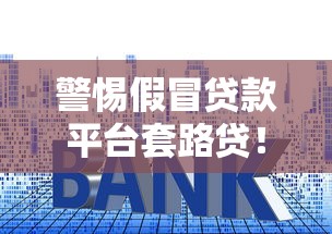 警惕假冒贷款平台套路贷！手把手教你识别与防范骗局