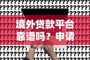 境外贷款平台靠谱吗?申请流程、风险及替代方案全解析 境外贷款平台靠谱吗?申请流程、风险及替代方案全解析