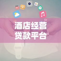 酒店经营贷款平台推荐及申请攻略