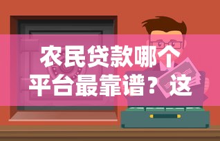 农民贷款哪个平台最靠谱？这5个渠道助你快速解决资金难题