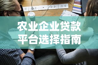 农业企业贷款平台选择指南：申请条件、流程与注意事项