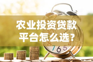 农业投资贷款平台怎么选？申请条件、流程与风险全解析
