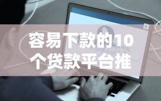 容易下款的10个贷款平台推荐  低门槛、快速到账攻略
