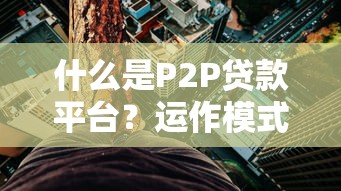 什么是P2P贷款平台？运作模式、风险与监管全解析