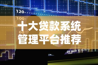 十大贷款系统管理平台推荐：功能解析与选型指南