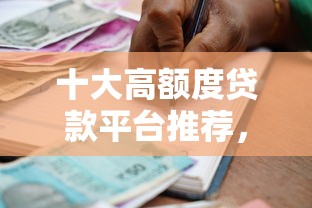 十大高额度贷款平台推荐，快速解决资金需求