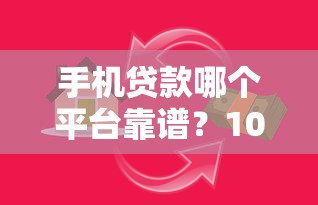 手机贷款哪个平台靠谱？10大正规借款渠道快速放款指南