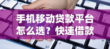 手机移动贷款平台怎么选？快速借款必看攻略与靠谱平台推荐