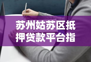 苏州姑苏区抵押贷款平台指南：流程、条件与平台推荐