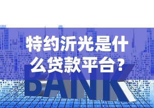特约沂光是什么贷款平台？资质、利率、申请流程全解析