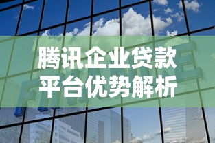 腾讯企业贷款平台优势解析：中小微企业融资新选择