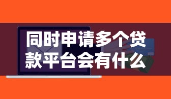 同时申请多个贷款平台会有什么风险？这几点必须知道
