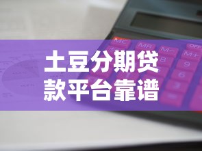土豆分期贷款平台靠谱吗？利息低、审核快，申请攻略全解析