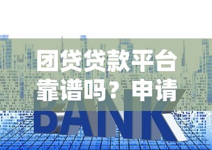 团贷贷款平台靠谱吗？申请攻略、利率解析与用户真实评价
