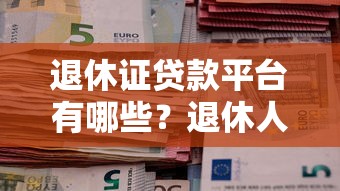 退休证贷款平台有哪些？退休人员贷款条件及正规渠道推荐