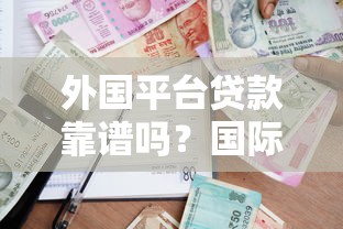 外国平台贷款靠谱吗？国际借贷平台申请指南与风险分析