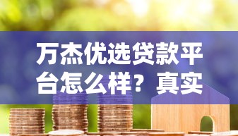 万杰优选贷款平台怎么样？真实用户评测与避坑指南
