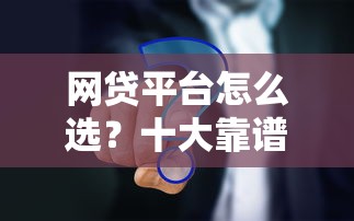 网贷平台怎么选？十大靠谱渠道及申请注意事项