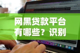 网黑贷款平台有哪些？识别黑网贷的7个关键特征
