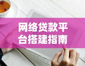 网络贷款平台搭建指南：从合规到运营的全流程解析