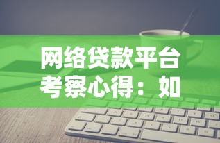 网络贷款平台考察心得：如何选择正规平台与避坑指南