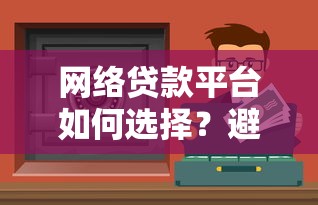 网络贷款平台如何选择？避坑指南与靠谱渠道推荐