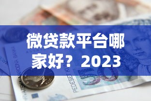 微贷款平台哪家好？2023年正规借款平台推荐及避坑指南