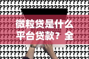 微粒贷是什么平台贷款？全面解析申请条件、利息及使用注意事项