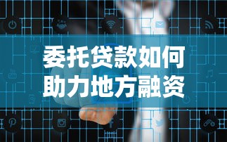 委托贷款如何助力地方融资平台发展：运作模式与风险控制解析
