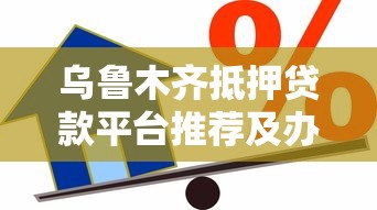 乌鲁木齐抵押贷款平台推荐及办理全攻略