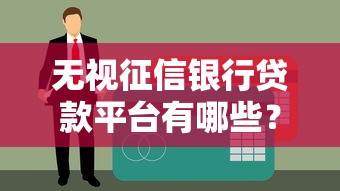 无视征信银行贷款平台有哪些？真实渠道与避坑指南